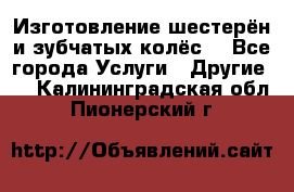 Изготовление шестерён и зубчатых колёс. - Все города Услуги » Другие   . Калининградская обл.,Пионерский г.